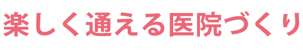 楽しく通える医院づくり